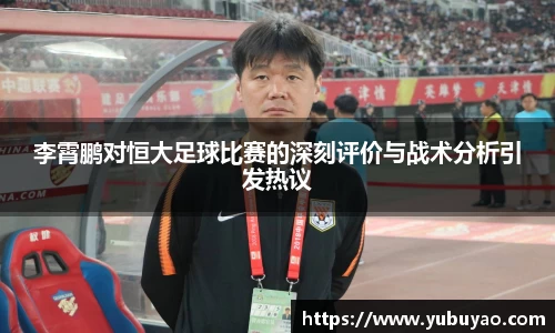 李霄鹏对恒大足球比赛的深刻评价与战术分析引发热议