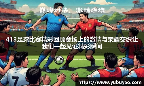 413足球比赛精彩回顾赛场上的激情与荣耀交织让我们一起见证精彩瞬间