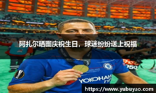 阿扎尔晒图庆祝生日，球迷纷纷送上祝福