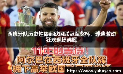 西班牙队历史性捧起欧国联冠军奖杯，球迷激动狂欢现场沸腾