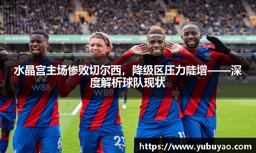 水晶宫主场惨败切尔西，降级区压力陡增——深度解析球队现状