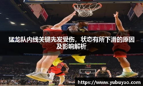 猛龙队内线关键先发受伤，状态有所下滑的原因及影响解析