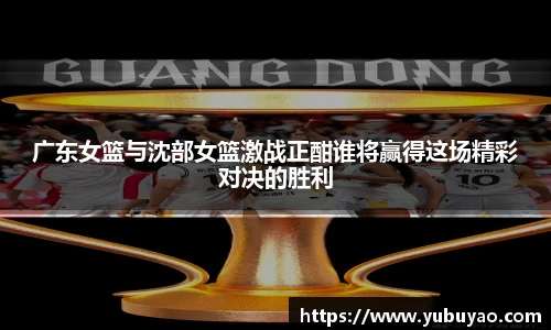 广东女篮与沈部女篮激战正酣谁将赢得这场精彩对决的胜利