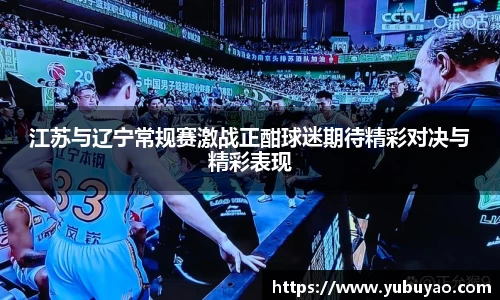 江苏与辽宁常规赛激战正酣球迷期待精彩对决与精彩表现