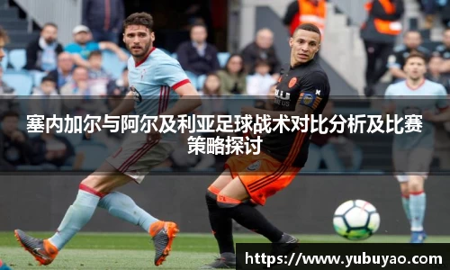 塞内加尔与阿尔及利亚足球战术对比分析及比赛策略探讨
