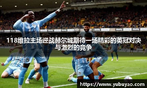 118维拉主场迎战赫尔城期待一场精彩的英冠对决与激烈的竞争