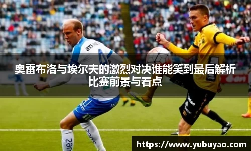 奥雷布洛与埃尔夫的激烈对决谁能笑到最后解析比赛前景与看点