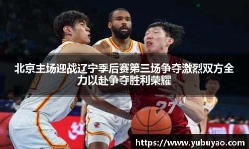 北京主场迎战辽宁季后赛第三场争夺激烈双方全力以赴争夺胜利荣耀
