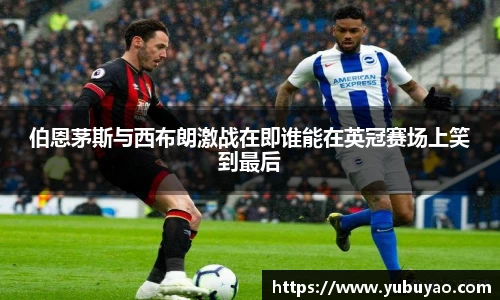 伯恩茅斯与西布朗激战在即谁能在英冠赛场上笑到最后