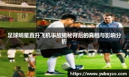 足球明星直升飞机事故揭秘背后的真相与影响分析