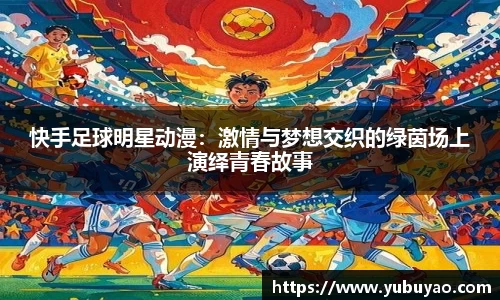 快手足球明星动漫：激情与梦想交织的绿茵场上演绎青春故事