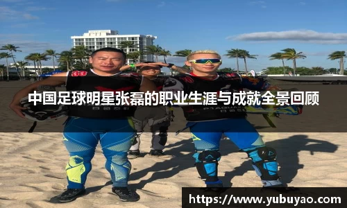 中国足球明星张磊的职业生涯与成就全景回顾