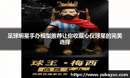 足球明星手办模型推荐让你收藏心仪球星的完美选择