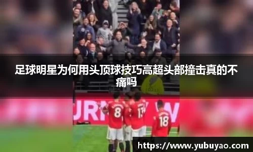 足球明星为何用头顶球技巧高超头部撞击真的不痛吗